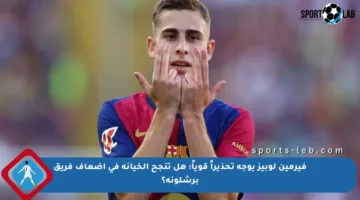 فيرمين لوبيز يوجه تحذيراً قوياً: هل تنجح الخيانة في إضعاف فريق برشلونة؟